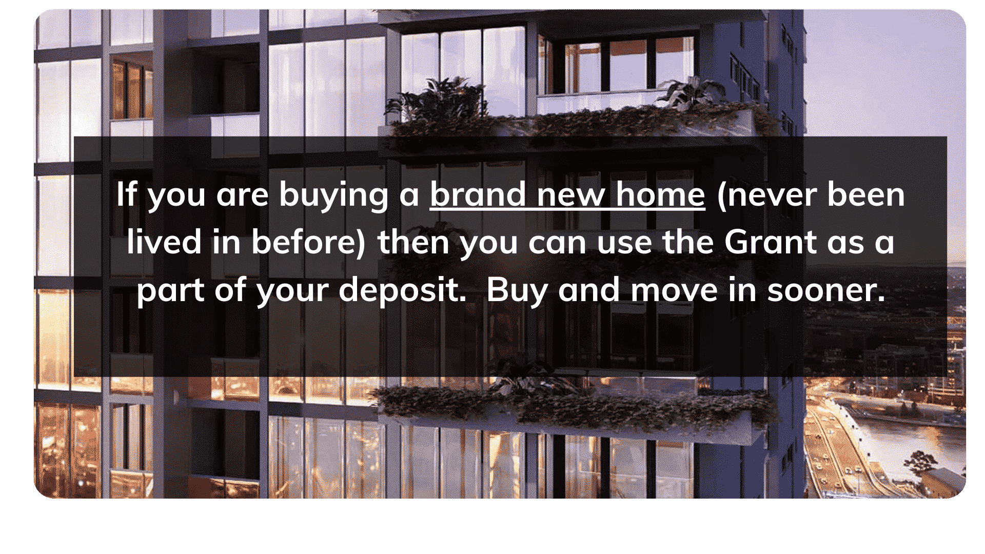 If you are buying a brand new home then you can use the grant as a part of your deposit.